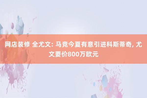 网店装修 全尤文: 马竞今夏有意引进科斯蒂奇, 尤文要价800万欧元