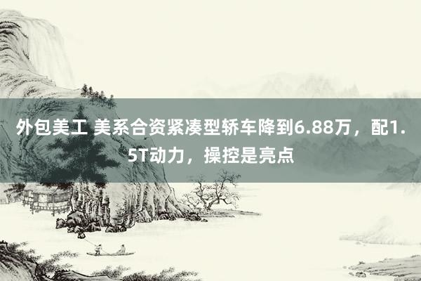 外包美工 美系合资紧凑型轿车降到6.88万，配1.5T动力，操控是亮点