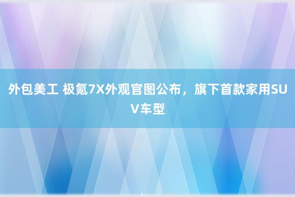 外包美工 极氪7X外观官图公布，旗下首款家用SUV车型