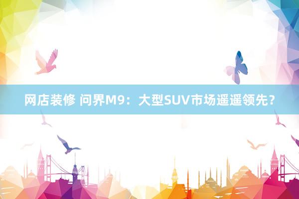 网店装修 问界M9：大型SUV市场遥遥领先？