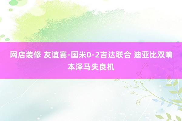 网店装修 友谊赛-国米0-2吉达联合 迪亚比双响本泽马失良机