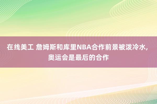 在线美工 詹姆斯和库里NBA合作前景被泼冷水, 奥运会是最后的合作