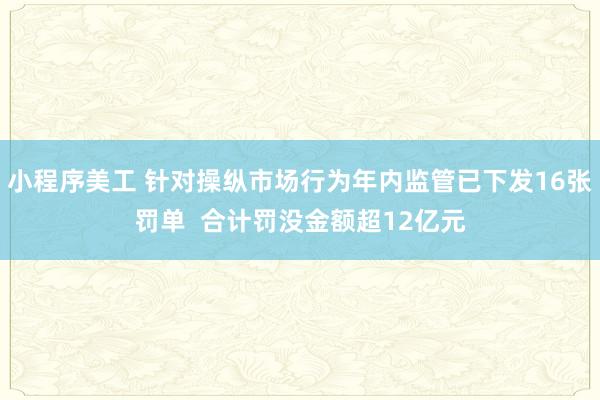 小程序美工 针对操纵市场行为年内监管已下发16张罚单  合计罚没金额超12亿元