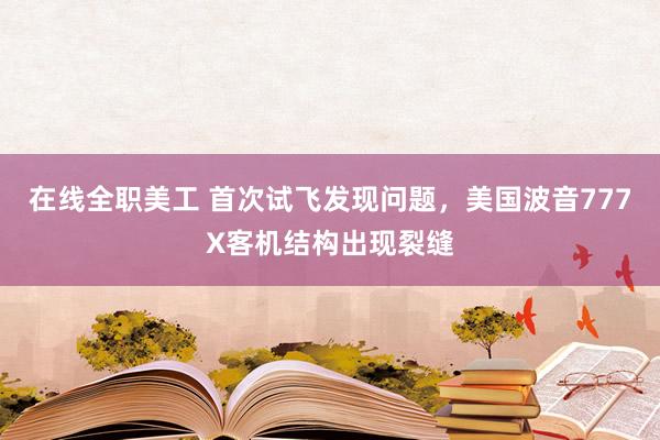 在线全职美工 首次试飞发现问题，美国波音777X客机结构出现裂缝