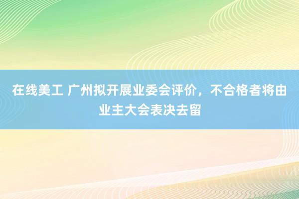 在线美工 广州拟开展业委会评价，不合格者将由业主大会表决去留