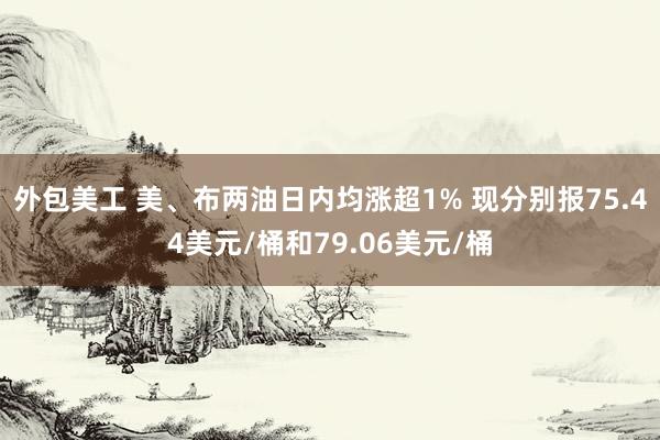 外包美工 美、布两油日内均涨超1% 现分别报75.44美元/桶和79.06美元/桶