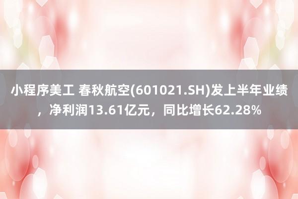 小程序美工 春秋航空(601021.SH)发上半年业绩，净利润13.61亿元，同比增长62.28%