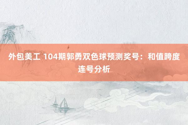 外包美工 104期郭勇双色球预测奖号：和值跨度连号分析