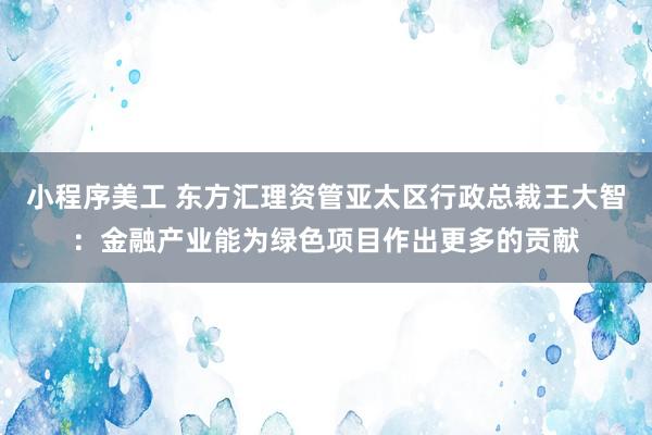 小程序美工 东方汇理资管亚太区行政总裁王大智：金融产业能为绿色项目作出更多的贡献