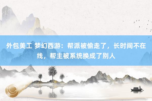 外包美工 梦幻西游：帮派被偷走了，长时间不在线，帮主被系统换成了别人