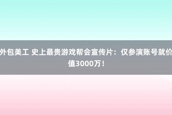 外包美工 史上最贵游戏帮会宣传片：仅参演账号就价值3000万！