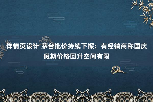 详情页设计 茅台批价持续下探：有经销商称国庆假期价格回升空间有限