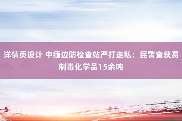 详情页设计 中缅边防检查站严打走私：民警查获易制毒化学品15余吨