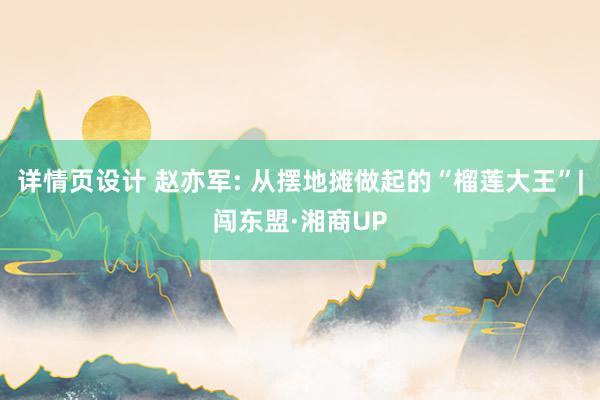 详情页设计 赵亦军: 从摆地摊做起的“榴莲大王”|闯东盟·湘商UP