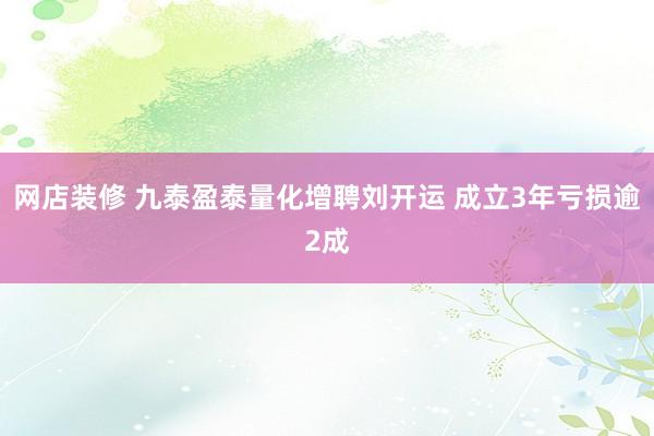 网店装修 九泰盈泰量化增聘刘开运 成立3年亏损逾2成