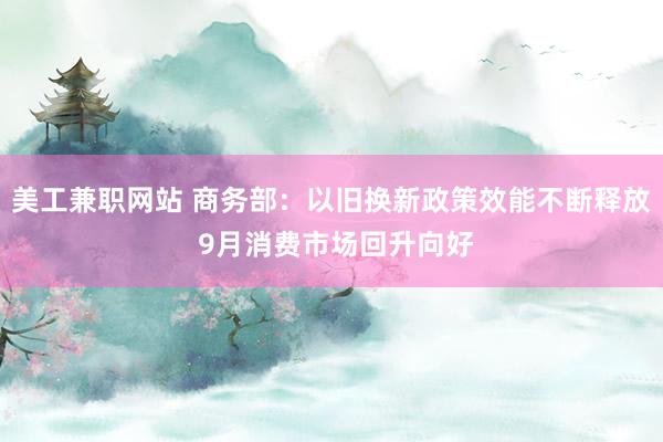 美工兼职网站 商务部：以旧换新政策效能不断释放 9月消费市场回升向好