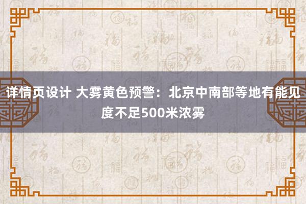 详情页设计 大雾黄色预警：北京中南部等地有能见度不足500米浓雾